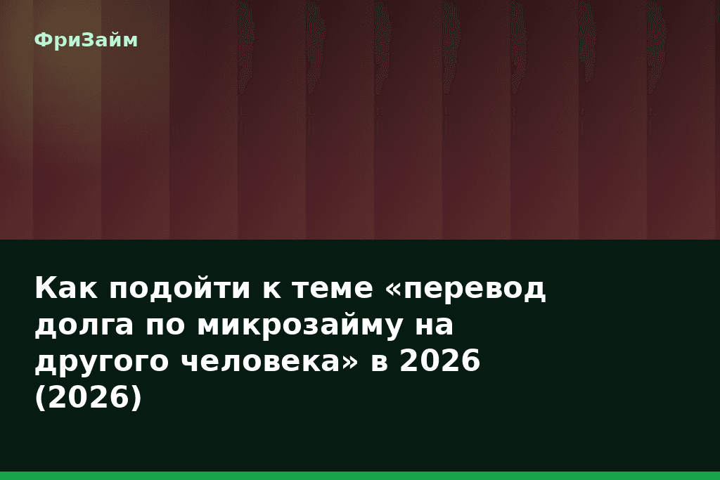 Как подойти к теме «перевод долга по микрозайму на другого человека» в 2026 (2026) — блог ФриЗайм