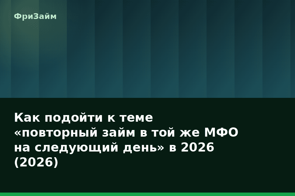 Как подойти к теме «повторный займ в той же МФО на следующий день» в 2026 (2026) — блог ФриЗайм