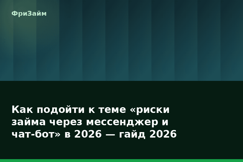 Как подойти к теме «риски займа через мессенджер и чат-бот» в 2026 — гайд 2026 — блог ФриЗайм