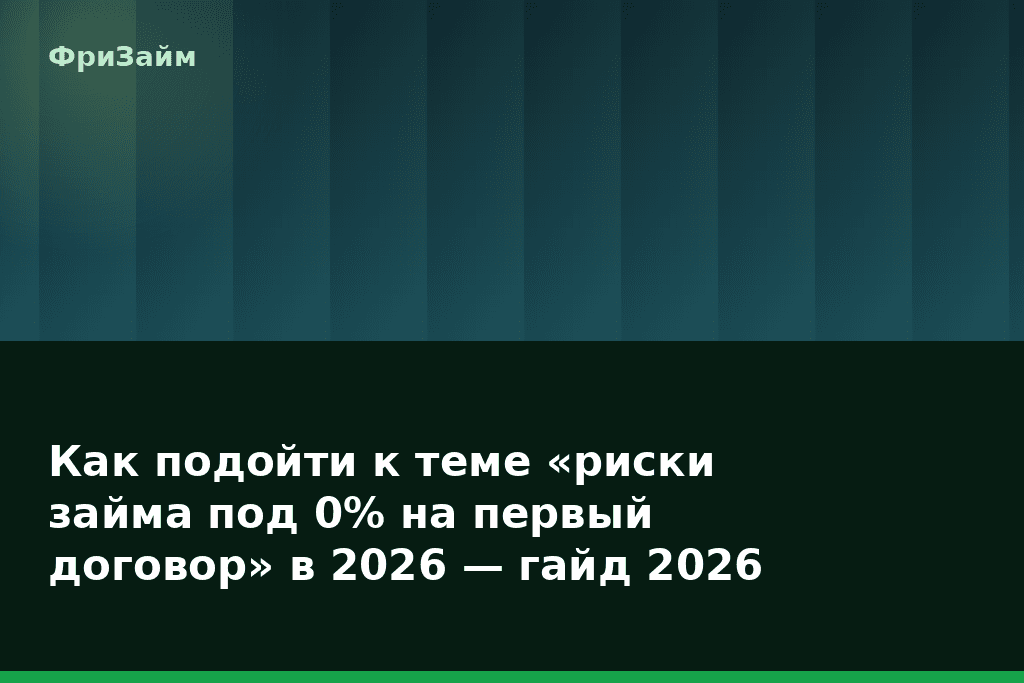 Как подойти к теме «риски займа под 0% на первый договор» в 2026 — гайд 2026 — блог ФриЗайм