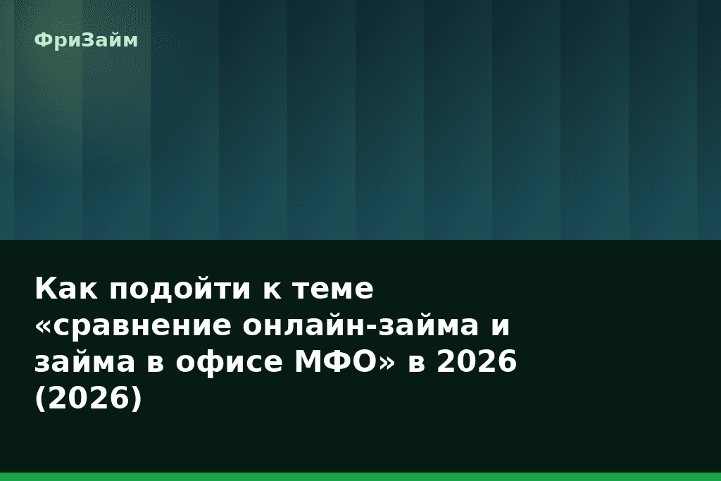 Как подойти к теме «сравнение онлайн-займа и займа в офисе МФО» в 2026 (2026) — блог ФриЗайм