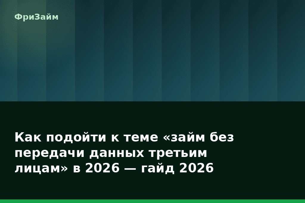 Как подойти к теме «займ без передачи данных третьим лицам» в 2026 — гайд 2026 — блог ФриЗайм