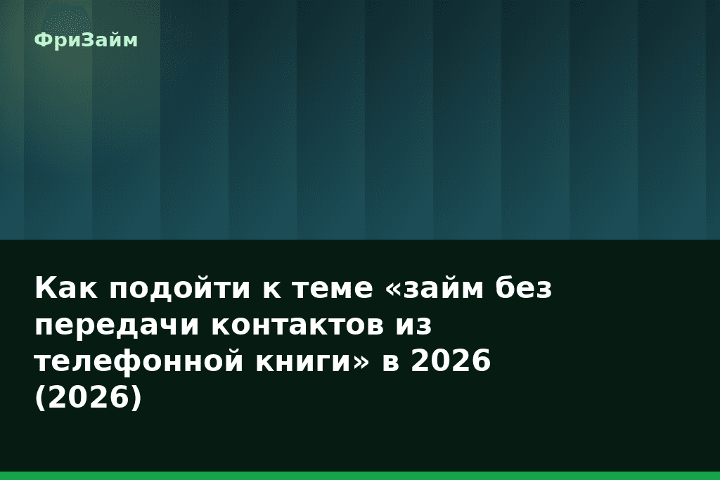 Как подойти к теме «займ без передачи контактов из телефонной книги» в 2026 (2026) — блог ФриЗайм