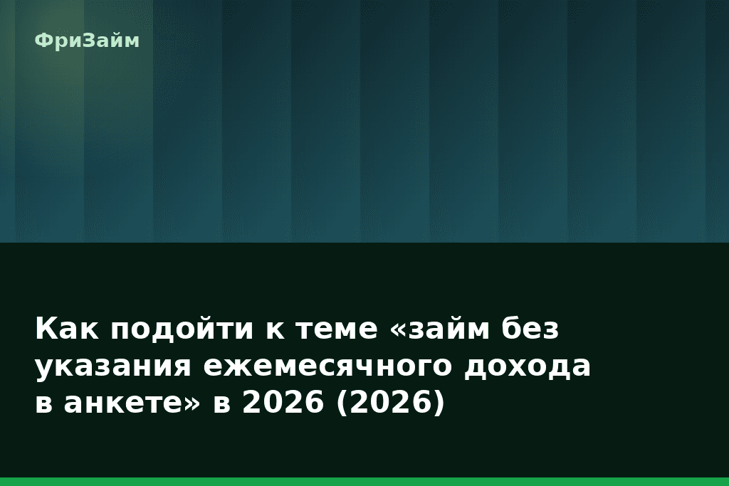 Как подойти к теме «займ без указания ежемесячного дохода в анкете» в 2026 (2026) — блог ФриЗайм