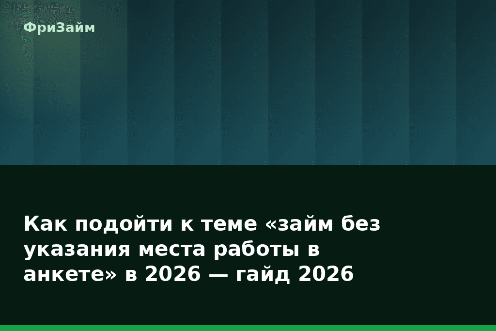 Как подойти к теме «займ без указания места работы в анкете» в 2026 — гайд 2026 — блог ФриЗайм