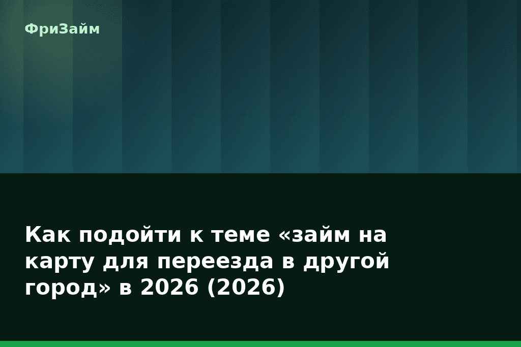 Как подойти к теме «займ на карту для переезда в другой город» в 2026 (2026) — блог ФриЗайм