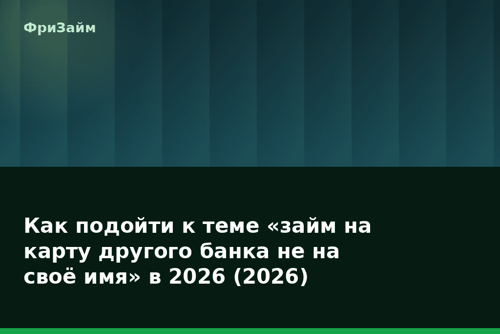 Как подойти к теме «займ на карту другого банка не на своё имя» в 2026 (2026) — блог ФриЗайм