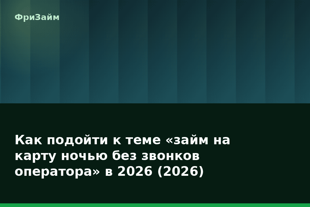 Как подойти к теме «займ на карту ночью без звонков оператора» в 2026 (2026) — блог ФриЗайм