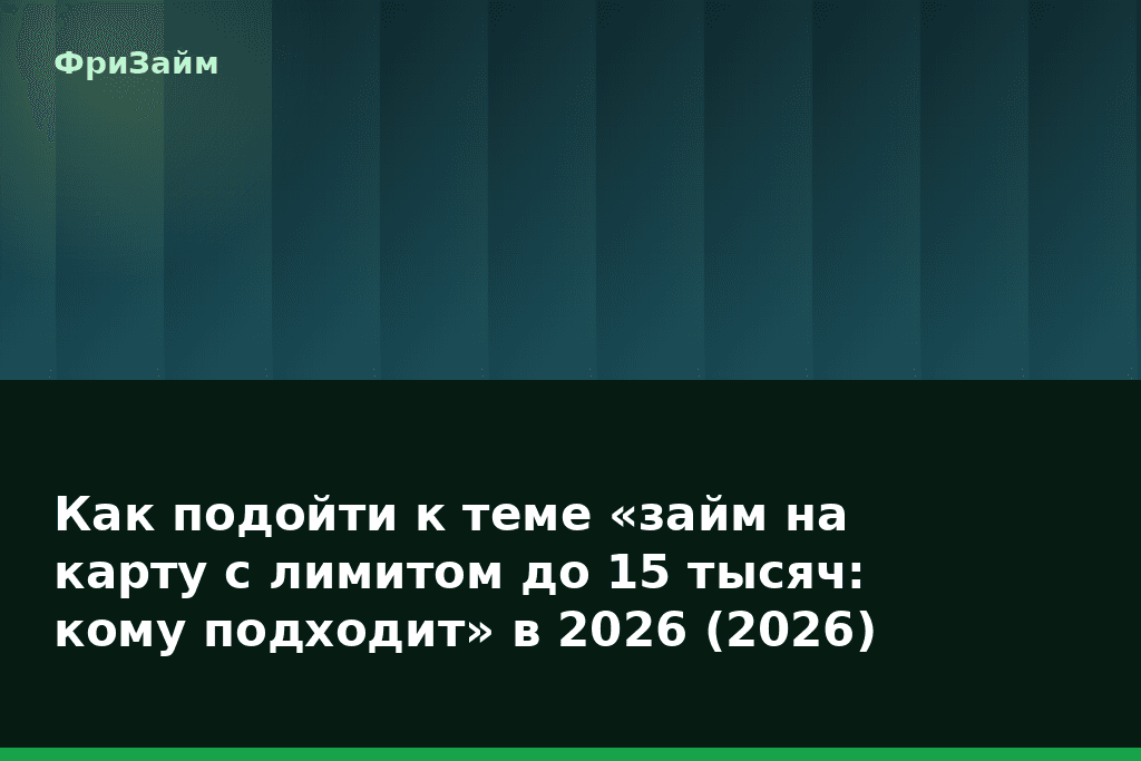Как подойти к теме «займ на карту с лимитом до 15 тысяч: кому подходит» в 2026 (2026) — блог ФриЗайм