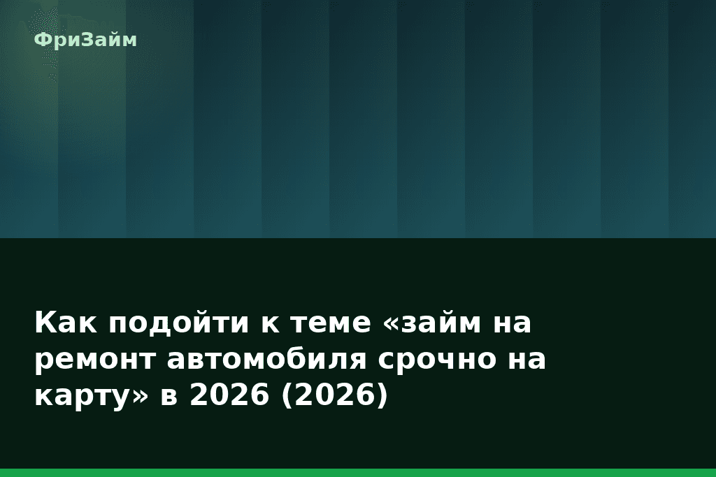 Как подойти к теме «займ на ремонт автомобиля срочно на карту» в 2026 (2026) — блог ФриЗайм