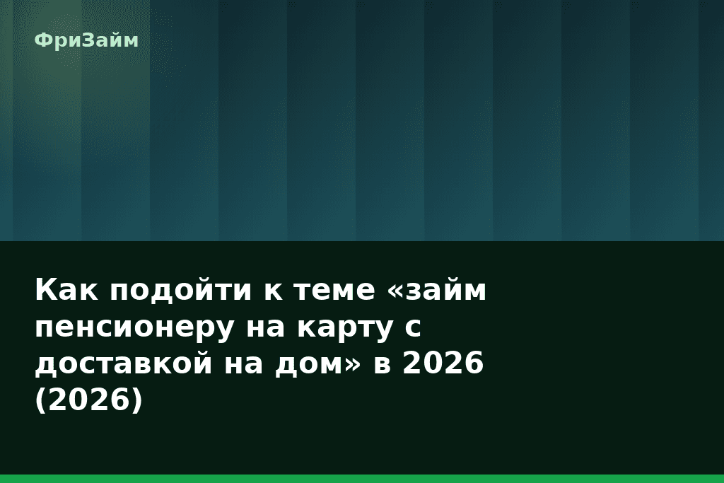 Как подойти к теме «займ пенсионеру на карту с доставкой на дом» в 2026 (2026) — блог ФриЗайм