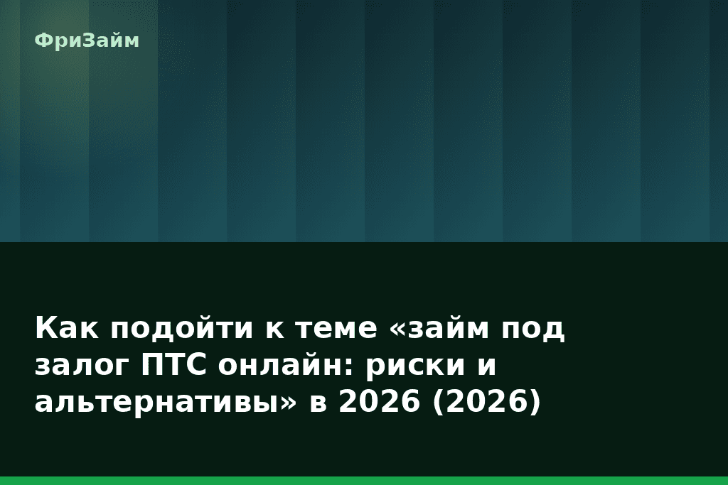 Как подойти к теме «займ под залог ПТС онлайн: риски и альтернативы» в 2026 (2026) — блог ФриЗайм