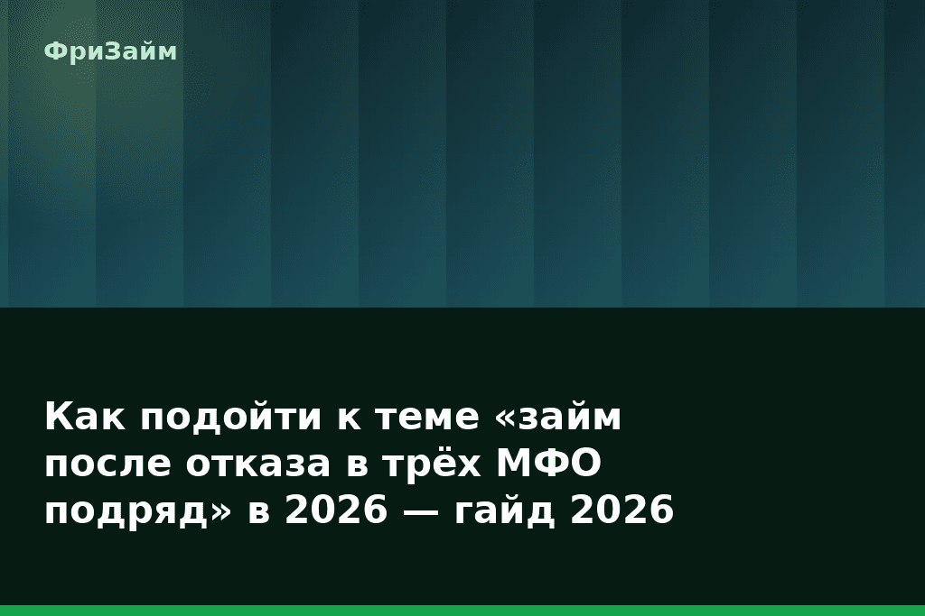 Как подойти к теме «займ после отказа в трёх МФО подряд» в 2026 — гайд 2026 — блог ФриЗайм