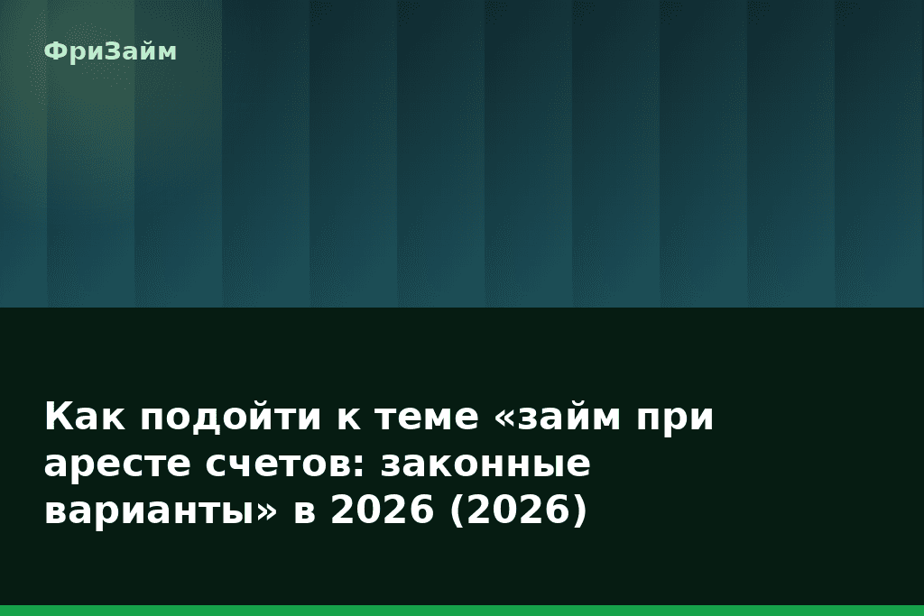 Как подойти к теме «займ при аресте счетов: законные варианты» в 2026 (2026) — блог ФриЗайм