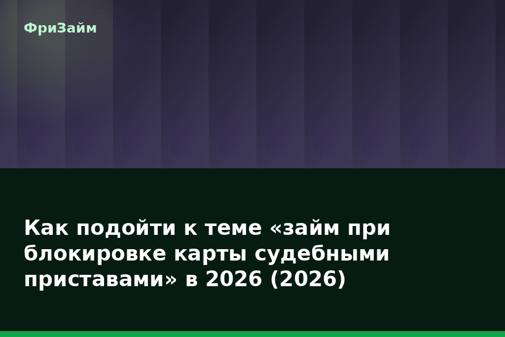Как подойти к теме «займ при блокировке карты судебными приставами» в 2026 (2026) — блог ФриЗайм