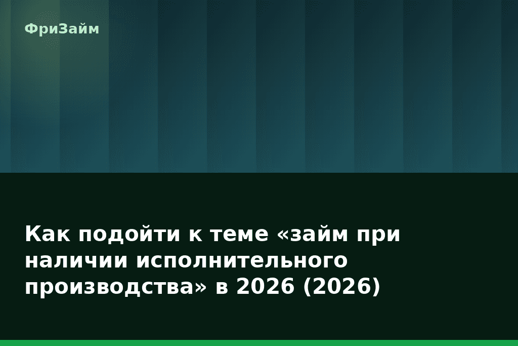 Как подойти к теме «займ при наличии исполнительного производства» в 2026 (2026) — блог ФриЗайм