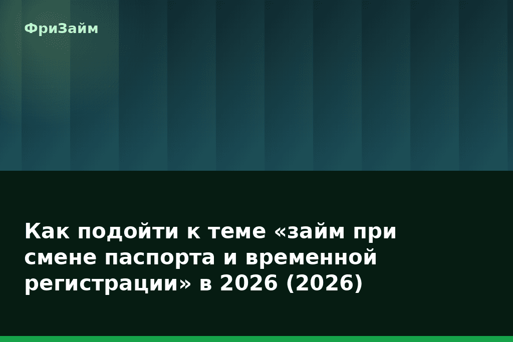 Как подойти к теме «займ при смене паспорта и временной регистрации» в 2026 (2026) — блог ФриЗайм
