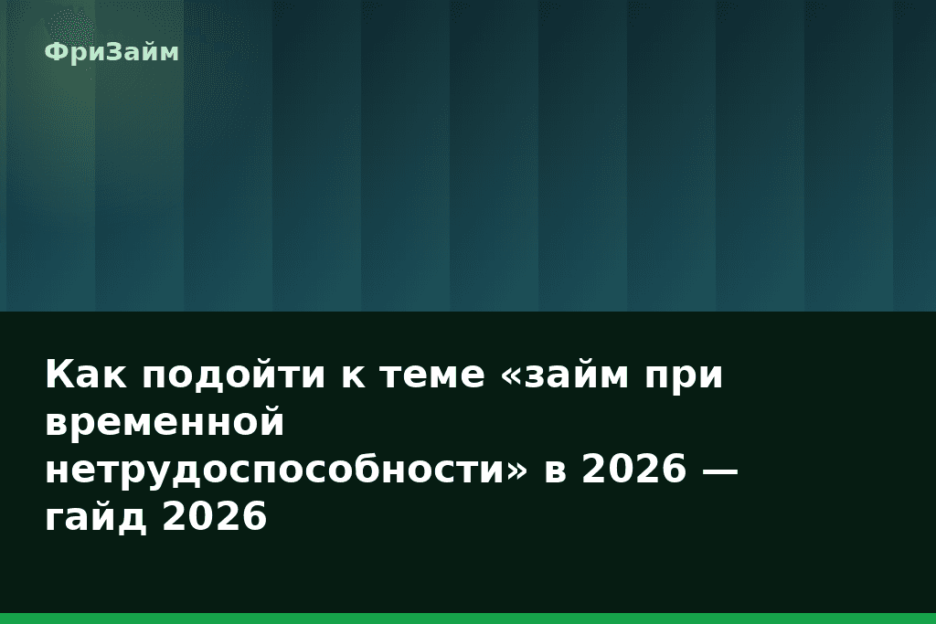 Как подойти к теме «займ при временной нетрудоспособности» в 2026 — гайд 2026 — блог ФриЗайм