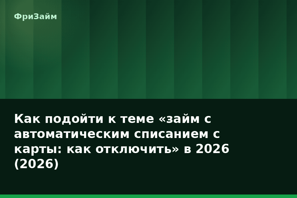 Как подойти к теме «займ с автоматическим списанием с карты: как отключить» в 2026 (2026) — блог ФриЗайм