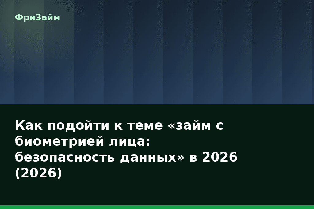 Как подойти к теме «займ с биометрией лица: безопасность данных» в 2026 (2026) — блог ФриЗайм