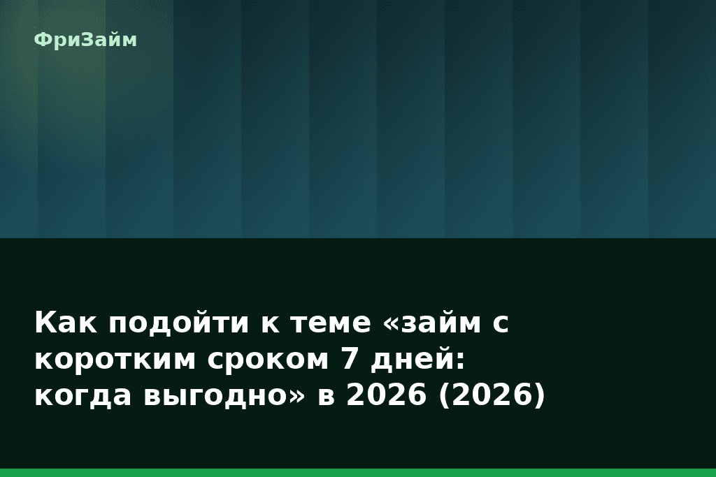 Как подойти к теме «займ с коротким сроком 7 дней: когда выгодно» в 2026 (2026) — блог ФриЗайм