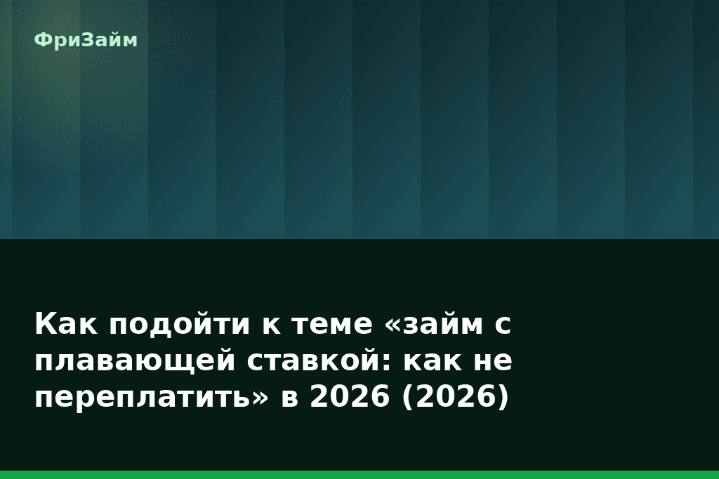 Как подойти к теме «займ с плавающей ставкой: как не переплатить» в 2026 (2026) — блог ФриЗайм