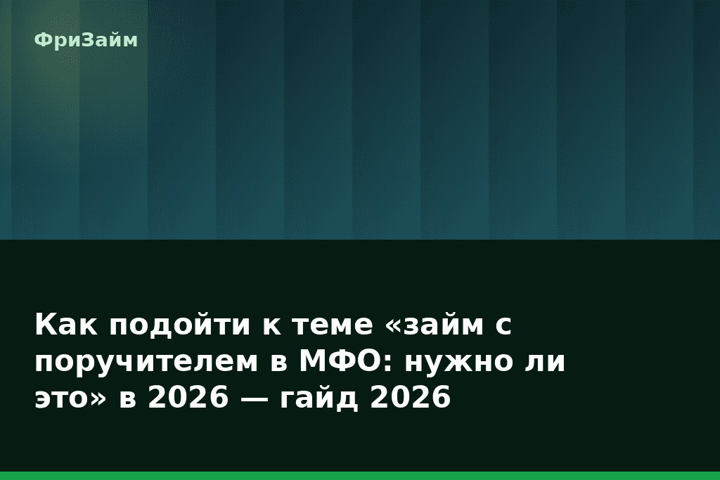 Как подойти к теме «займ с поручителем в МФО: нужно ли это» в 2026 — гайд 2026 — блог ФриЗайм