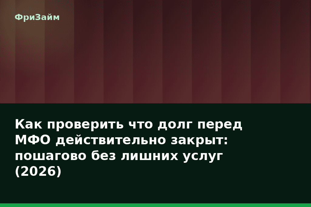 Как проверить что долг перед МФО действительно закрыт: пошагово без лишних услуг (2026) — блог ФриЗайм
