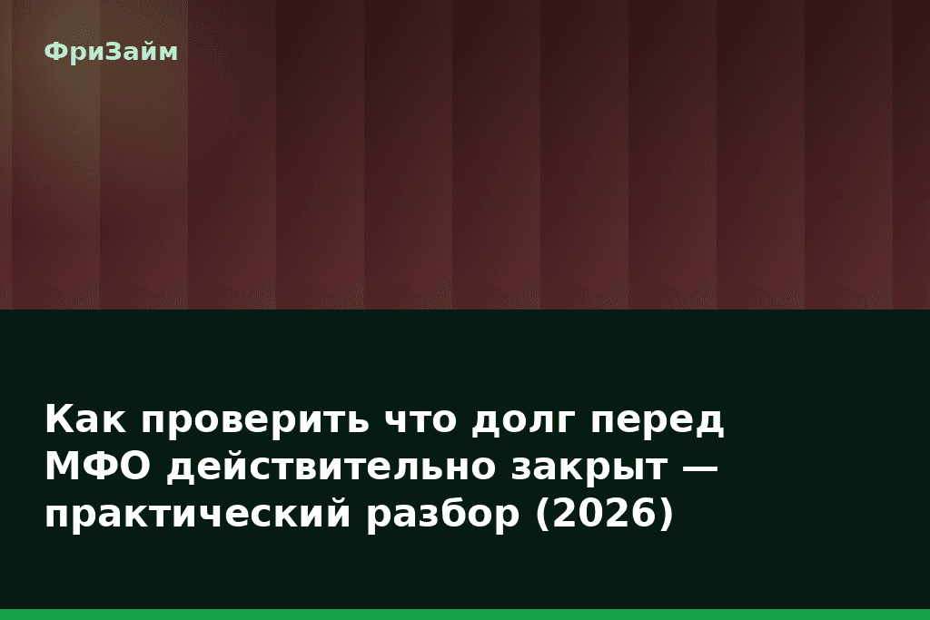 Как проверить что долг перед МФО действительно закрыт — практический разбор (2026) — блог ФриЗайм