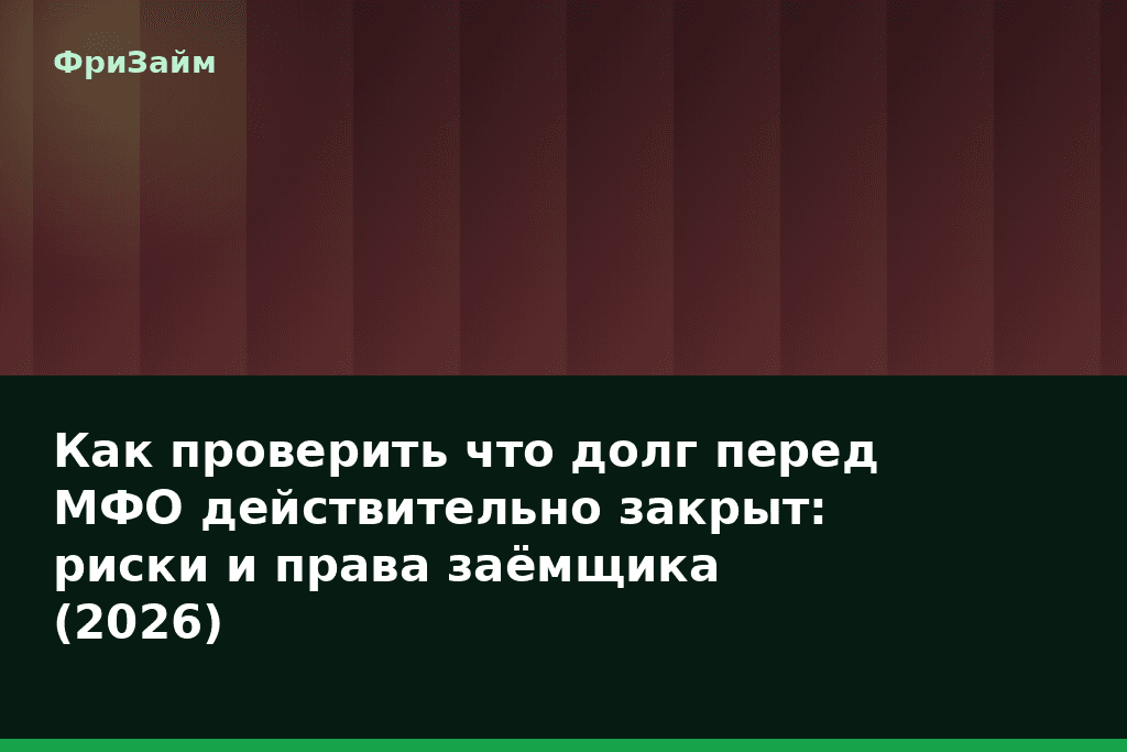 Как проверить что долг перед МФО действительно закрыт: риски и права заёмщика (2026) — блог ФриЗайм