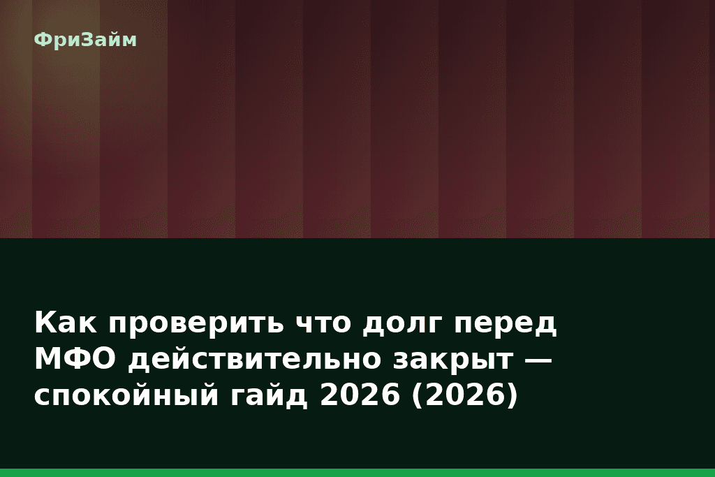 Как проверить что долг перед МФО действительно закрыт — спокойный гайд 2026 (2026) — блог ФриЗайм