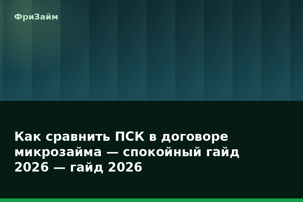 Как сравнить ПСК в договоре микрозайма — спокойный гайд 2026 — гайд 2026 — блог ФриЗайм