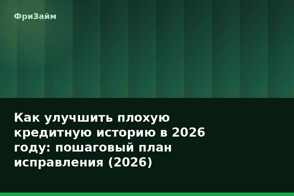 Как улучшить плохую кредитную историю в 2026 году: пошаговый план исправления (2026) — блог ФриЗайм