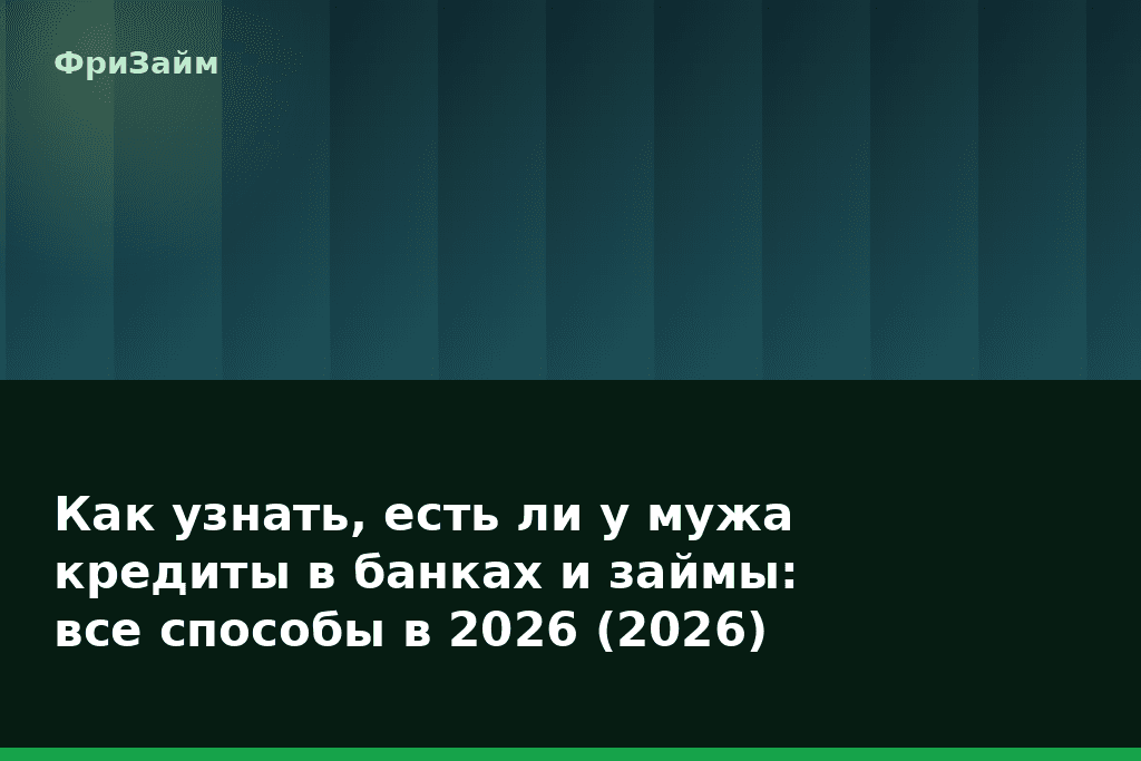 Как узнать, есть ли у мужа кредиты в банках и займы: все способы в 2026 (2026) — блог ФриЗайм