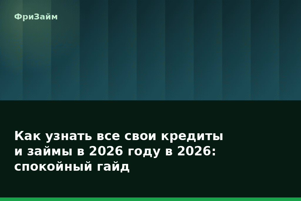 Как узнать все свои кредиты и займы в 2026 году в 2026: спокойный гайд — блог ФриЗайм
