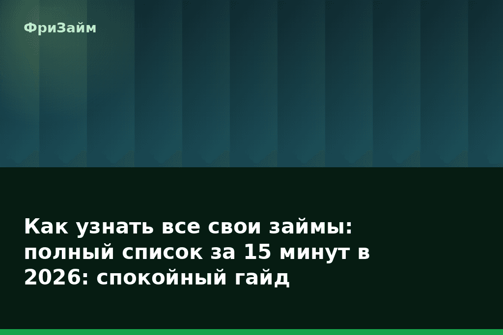 Как узнать все свои займы: полный список за 15 минут в 2026: спокойный гайд — блог ФриЗайм