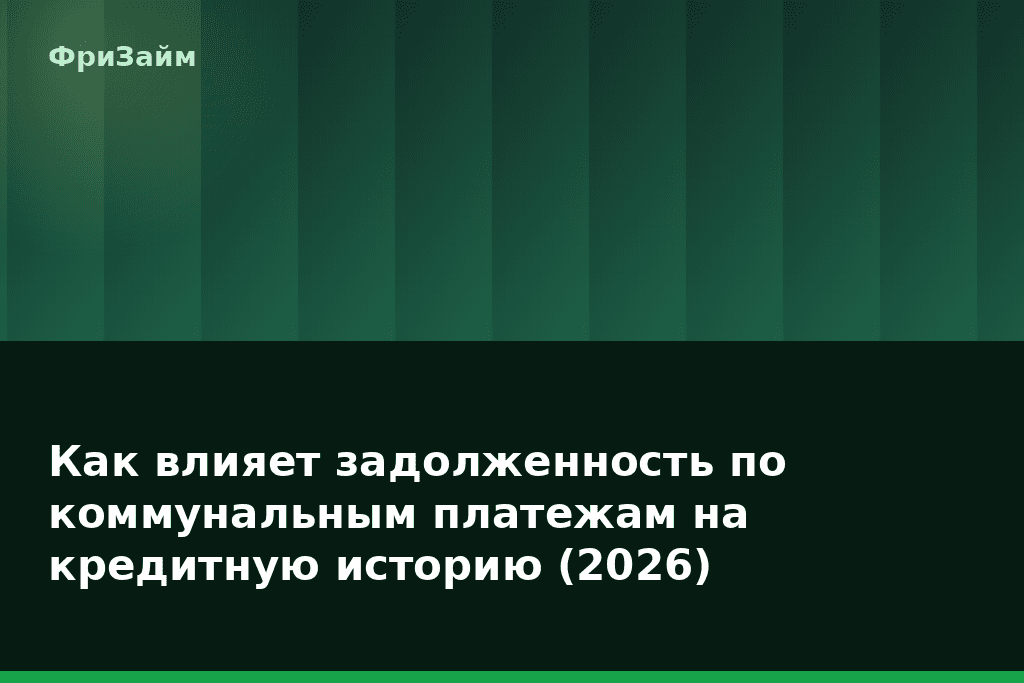 Как влияет задолженность по коммунальным платежам на кредитную историю (2026) — блог ФриЗайм