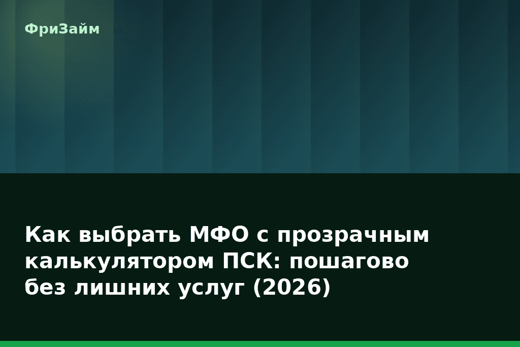 Как выбрать МФО с прозрачным калькулятором ПСК: пошагово без лишних услуг (2026) — блог ФриЗайм