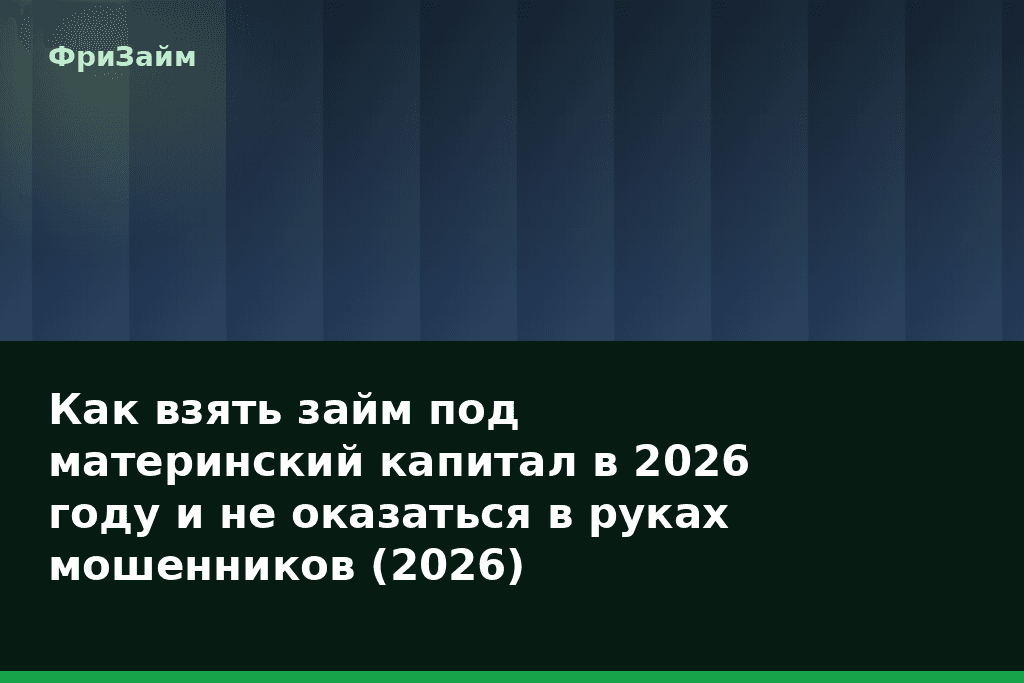 Как взять займ под материнский капитал в 2026 году и не оказаться в руках мошенников (2026) — блог ФриЗайм