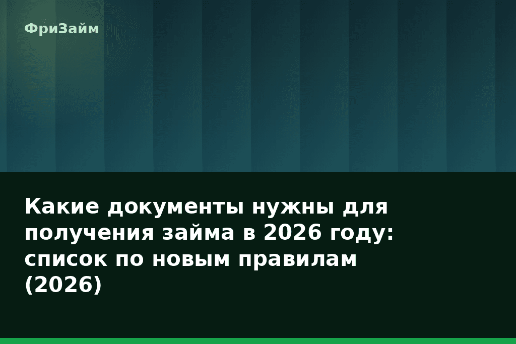 Какие документы нужны для получения займа в 2026 году: список по новым правилам (2026) — блог ФриЗайм