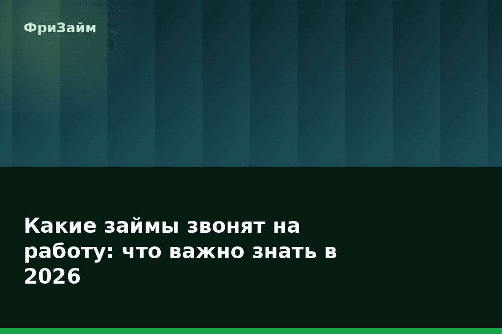 Какие займы звонят на работу: что важно знать в 2026 — блог ФриЗайм