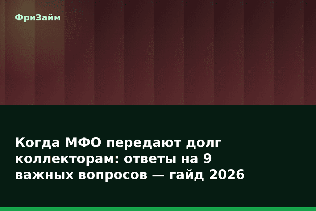 Когда МФО передают долг коллекторам: ответы на 9 важных вопросов — гайд 2026 — блог ФриЗайм