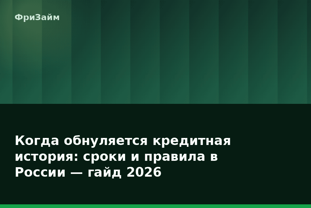Когда обнуляется кредитная история: сроки и правила в России — гайд 2026 — блог ФриЗайм
