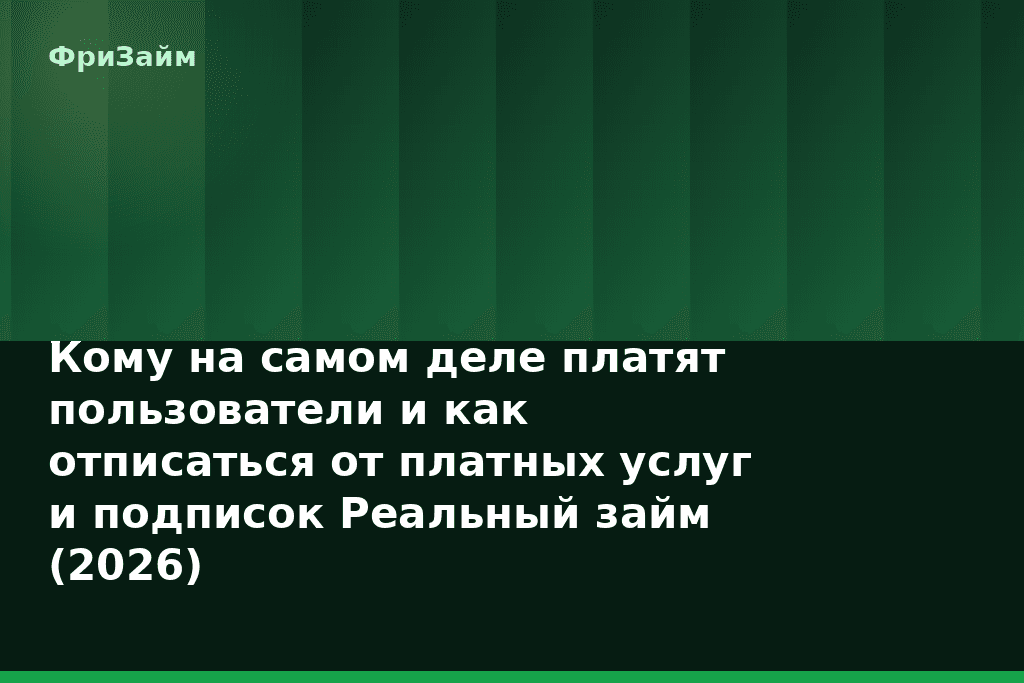 Кому на самом деле платят пользователи и как отписаться от платных услуг и подписок Реальный займ (2026) — блог ФриЗайм