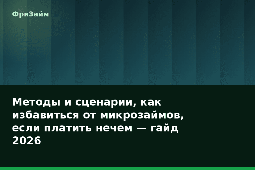 Методы и сценарии, как избавиться от микрозаймов, если платить нечем — гайд 2026 — блог ФриЗайм