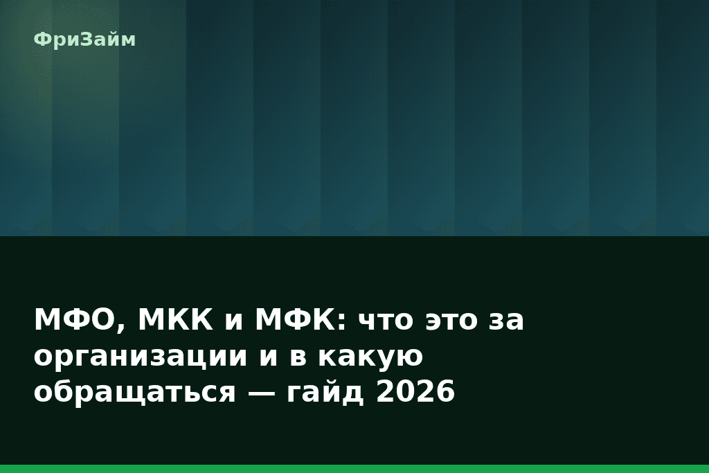 МФО, МКК и МФК: что это за организации и в какую обращаться — гайд 2026 — блог ФриЗайм