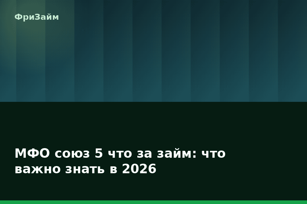 МФО союз 5 что за займ: что важно знать в 2026 — блог ФриЗайм