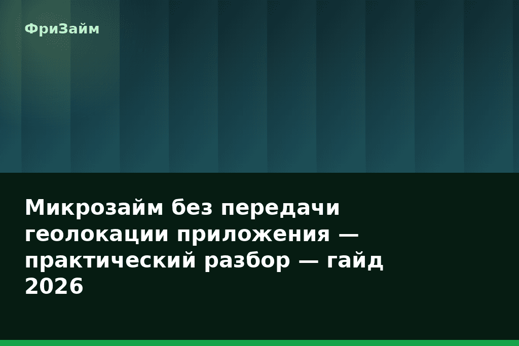 Микрозайм без передачи геолокации приложения — практический разбор — гайд 2026 — блог ФриЗайм
