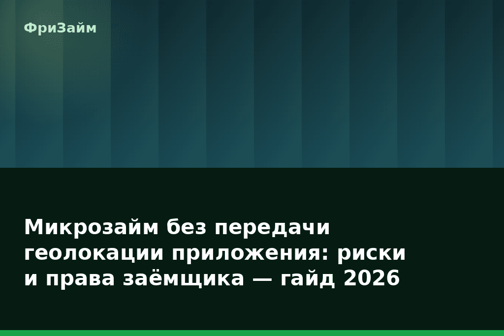 Микрозайм без передачи геолокации приложения: риски и права заёмщика — гайд 2026 — блог ФриЗайм
