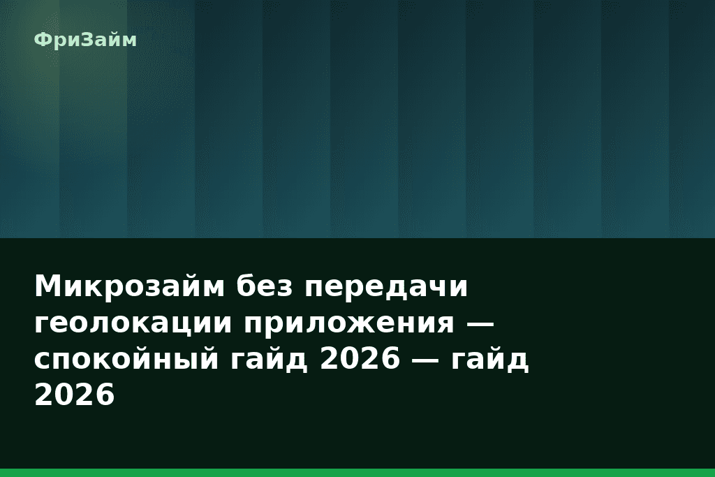 Микрозайм без передачи геолокации приложения — спокойный гайд 2026 — гайд 2026 — блог ФриЗайм